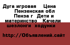Дуга игровая  › Цена ­ 700 - Пензенская обл., Пенза г. Дети и материнство » Качели, шезлонги, ходунки   